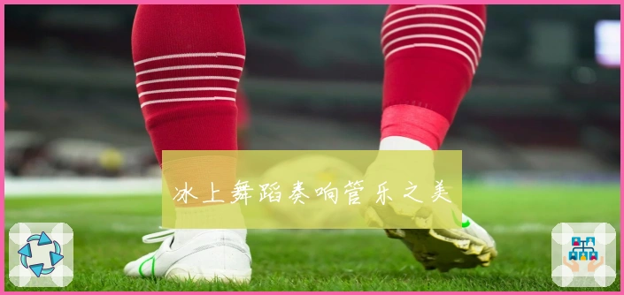 冰上舞蹈奏响管乐之美