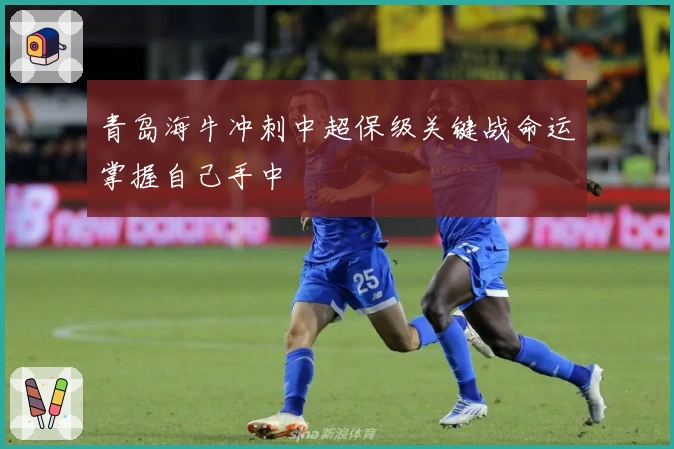 青岛海牛冲刺中超保级关键战命运掌握自己手中