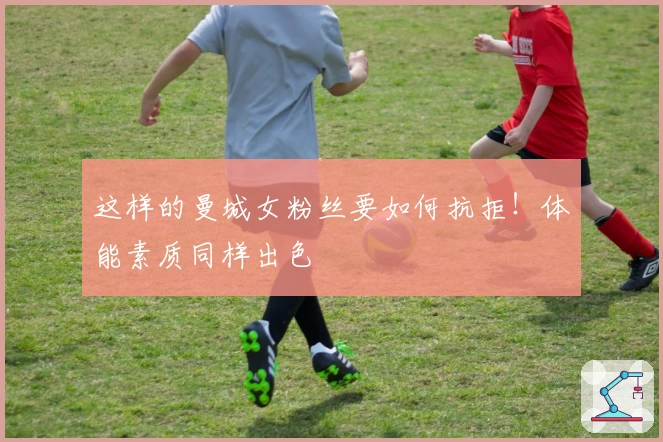 这样的曼城女粉丝要如何抗拒！体能素质同样出色