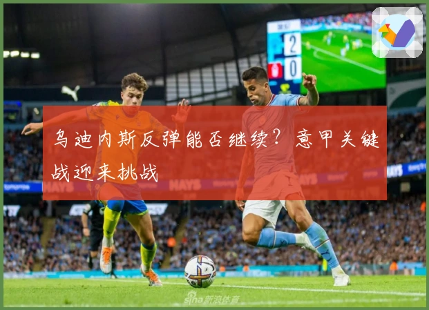 乌迪内斯反弹能否继续？意甲关键战迎来挑战