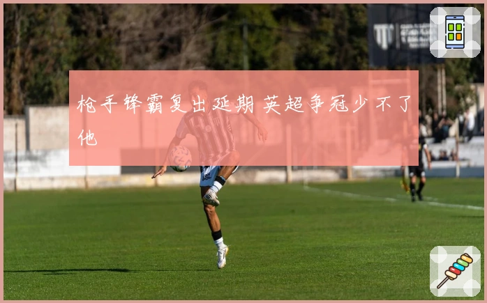 枪手锋霸复出延期 英超争冠少不了他