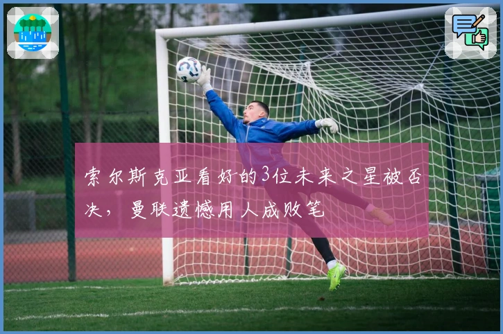 索尔斯克亚看好的3位未来之星被否决，曼联遗憾用人成败笔