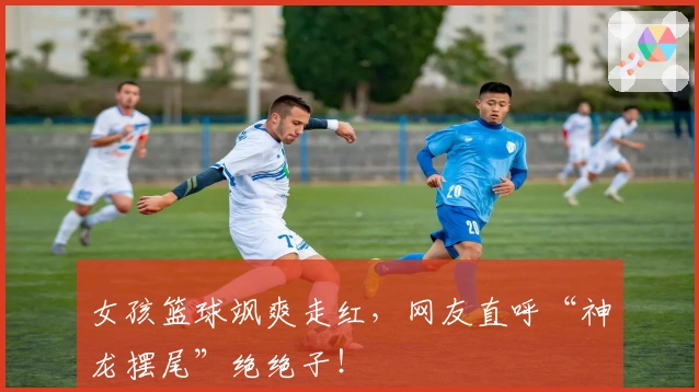 女孩篮球飒爽走红，网友直呼“神龙摆尾”绝绝子！