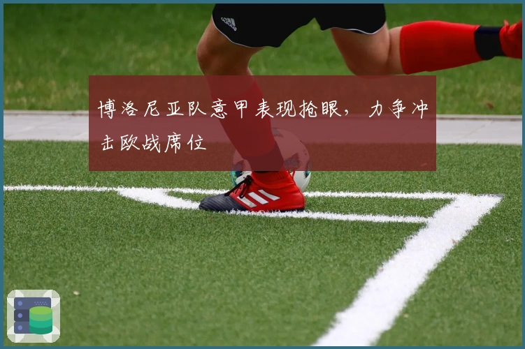 博洛尼亚队意甲表现抢眼，力争冲击欧战席位