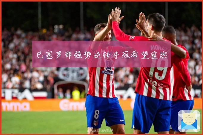 巴塞罗那强势逆转夺冠希望重燃