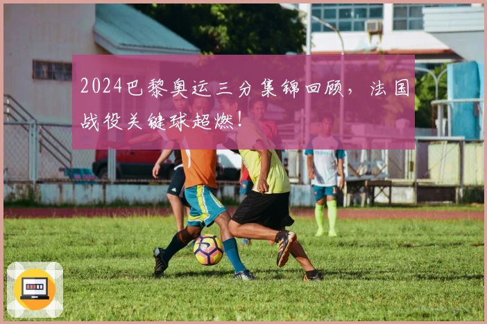 2024巴黎奥运三分集锦回顾，法国战役关键球超燃！