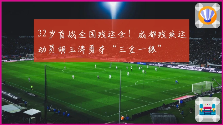 32岁首战全国残运会！成都残疾运动员胡玉涛勇夺“三金一银”