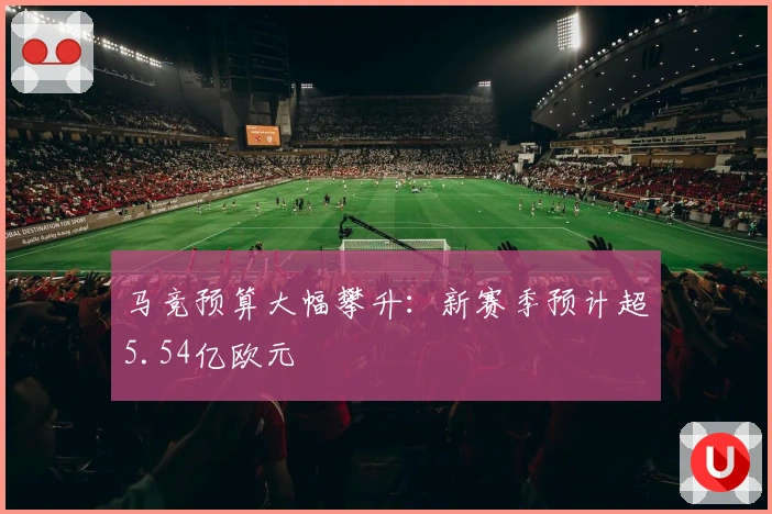 马竞预算大幅攀升：新赛季预计超5.54亿欧元