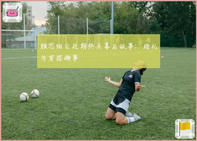 雅思组合近期热点幕后故事：婚礼与穿搭趣事