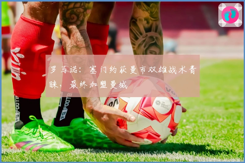 罗马诺：塞门约获曼市双雄战术青睐，最终加盟曼城